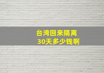 台湾回来隔离30天多少钱啊