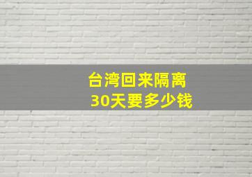 台湾回来隔离30天要多少钱