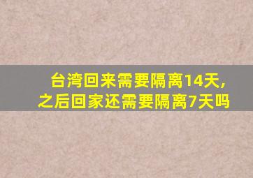 台湾回来需要隔离14天,之后回家还需要隔离7天吗