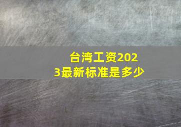 台湾工资2023最新标准是多少