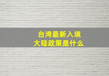 台湾最新入境大陆政策是什么