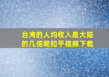 台湾的人均收入是大陆的几倍呢知乎视频下载