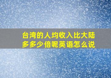 台湾的人均收入比大陆多多少倍呢英语怎么说