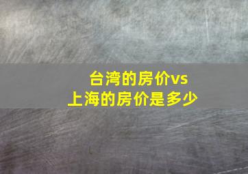 台湾的房价vs上海的房价是多少