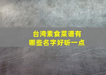 台湾素食菜谱有哪些名字好听一点