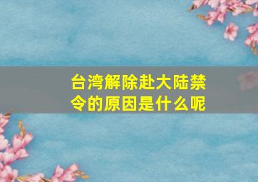 台湾解除赴大陆禁令的原因是什么呢