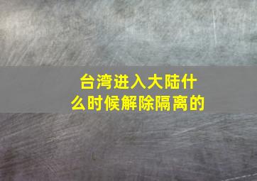 台湾进入大陆什么时候解除隔离的