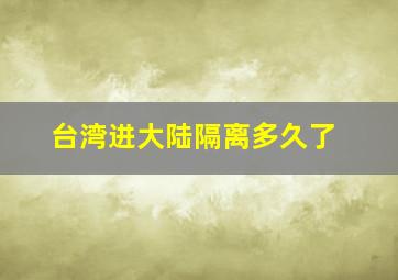 台湾进大陆隔离多久了