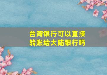 台湾银行可以直接转账给大陆银行吗