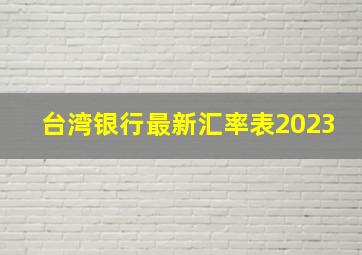 台湾银行最新汇率表2023