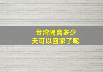 台湾隔离多少天可以回家了呢