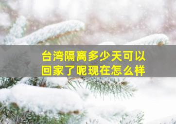 台湾隔离多少天可以回家了呢现在怎么样