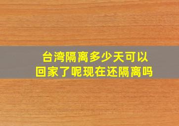 台湾隔离多少天可以回家了呢现在还隔离吗