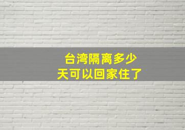 台湾隔离多少天可以回家住了