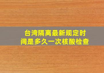 台湾隔离最新规定时间是多久一次核酸检查