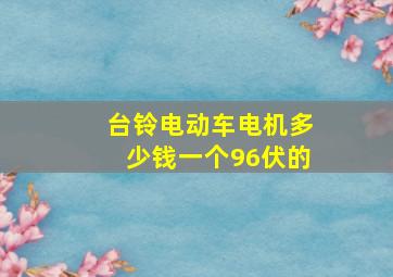 台铃电动车电机多少钱一个96伏的