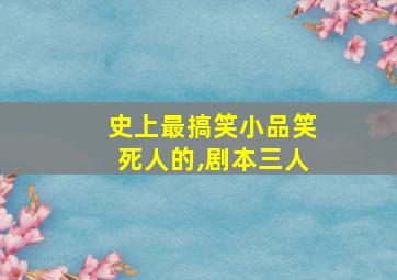 史上最搞笑小品笑死人的,剧本三人