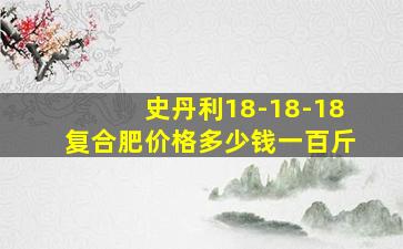 史丹利18-18-18复合肥价格多少钱一百斤