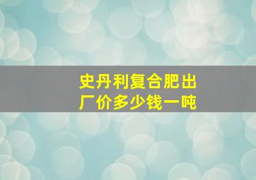 史丹利复合肥出厂价多少钱一吨