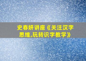 史春妍讲座《关注汉字思维,玩转识字教学》