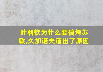 叶利钦为什么要搞垮苏联,久加诺夫道出了原因