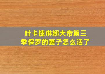 叶卡捷琳娜大帝第三季保罗的妻子怎么活了