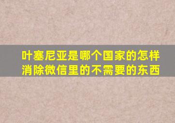 叶塞尼亚是哪个国家的怎样消除微信里的不需要的东西