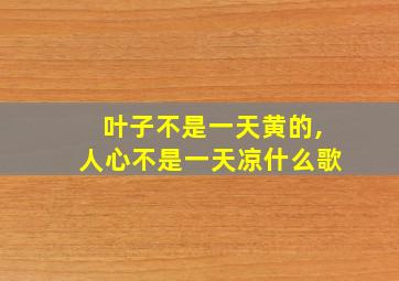 叶子不是一天黄的,人心不是一天凉什么歌