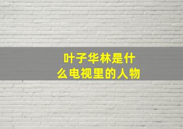 叶子华林是什么电视里的人物