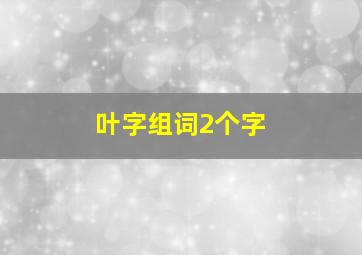 叶字组词2个字