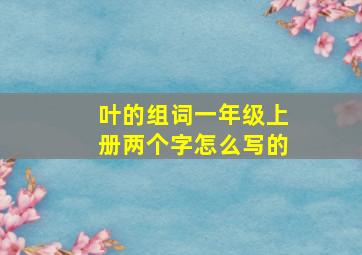 叶的组词一年级上册两个字怎么写的