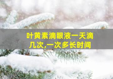 叶黄素滴眼液一天滴几次,一次多长时间