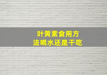 叶黄素食用方法喝水还是干吃