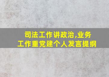 司法工作讲政治,业务工作重党建个人发言提纲