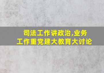 司法工作讲政治,业务工作重党建大教育大讨论