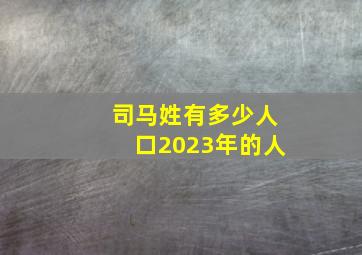 司马姓有多少人口2023年的人