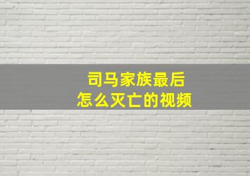 司马家族最后怎么灭亡的视频