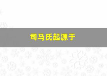 司马氏起源于