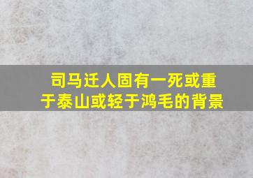 司马迁人固有一死或重于泰山或轻于鸿毛的背景