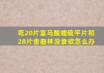 吃20片富马酸喹硫平片和28片舍曲林没食欲怎么办