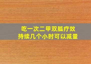 吃一次二甲双胍疗效持续几个小时可以减量