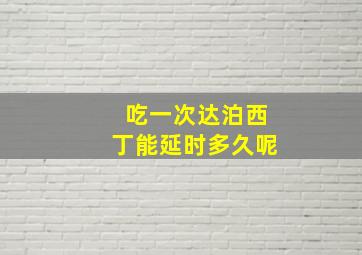 吃一次达泊西丁能延时多久呢