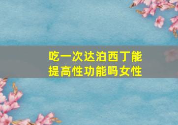 吃一次达泊西丁能提高性功能吗女性