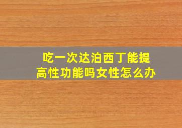 吃一次达泊西丁能提高性功能吗女性怎么办