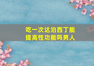 吃一次达泊西丁能提高性功能吗男人