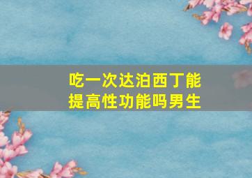 吃一次达泊西丁能提高性功能吗男生