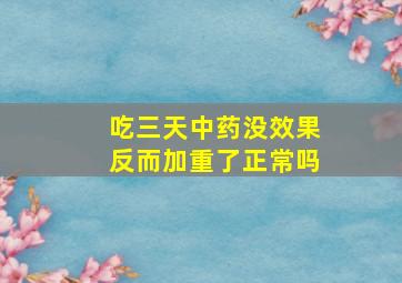 吃三天中药没效果反而加重了正常吗