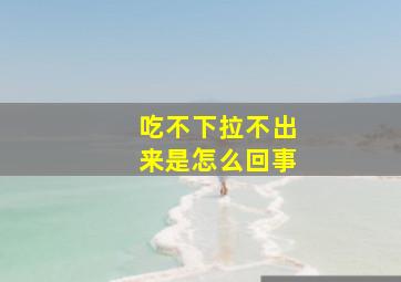 吃不下拉不出来是怎么回事