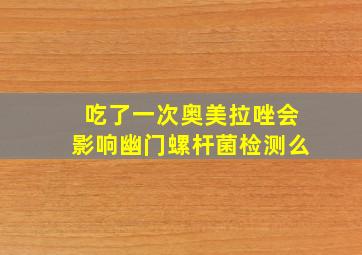 吃了一次奥美拉唑会影响幽门螺杆菌检测么