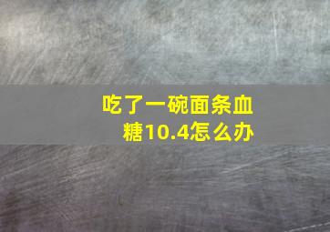 吃了一碗面条血糖10.4怎么办